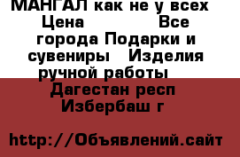 МАНГАЛ как не у всех › Цена ­ 40 000 - Все города Подарки и сувениры » Изделия ручной работы   . Дагестан респ.,Избербаш г.